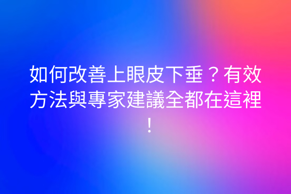 如何改善上眼皮下垂？有效方法與專家建議全都在這裡！