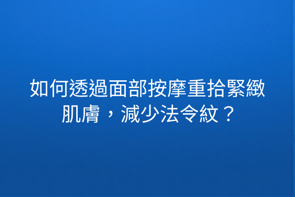 如何透過面部按摩重拾緊緻肌膚，減少法令紋？