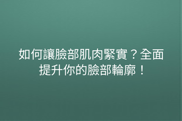 如何讓臉部肌肉緊實？全面提升你的臉部輪廓！