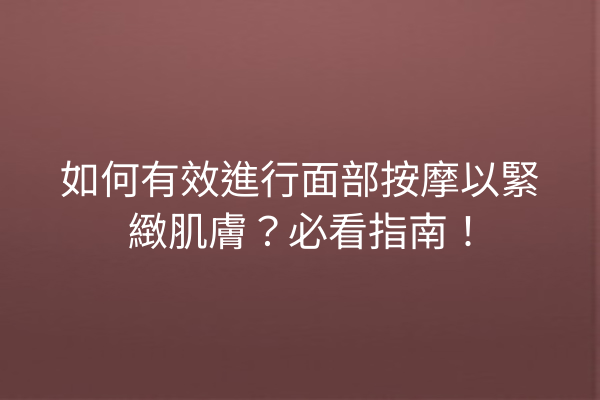 如何有效進行面部按摩以緊緻肌膚？必看指南！