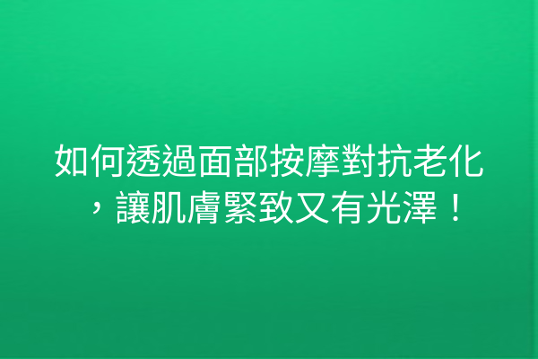 如何透過面部按摩對抗老化，讓肌膚緊致又有光澤！