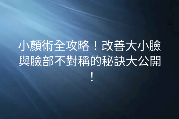 小顏術全攻略！改善大小臉與臉部不對稱的秘訣大公開！