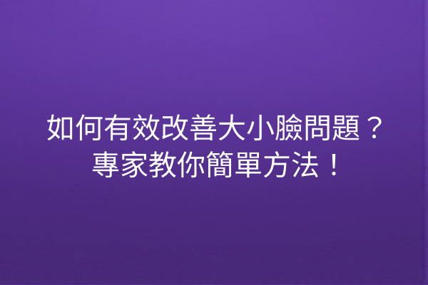 如何有效改善大小臉問題？專家教你簡單方法！