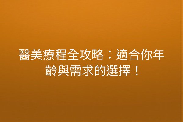 醫美療程全攻略：適合你年齡與需求的選擇！