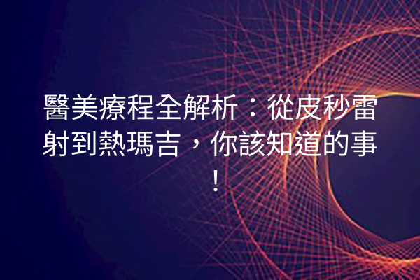 醫美療程全解析：從皮秒雷射到熱瑪吉，你該知道的事！