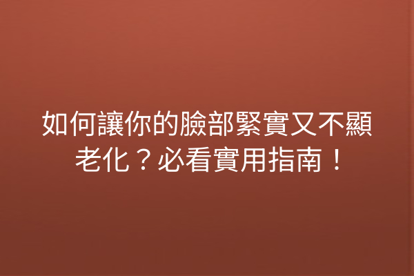 如何讓你的臉部緊實又不顯老化？必看實用指南！