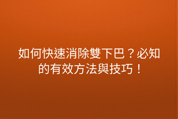 如何快速消除雙下巴？必知的有效方法與技巧！