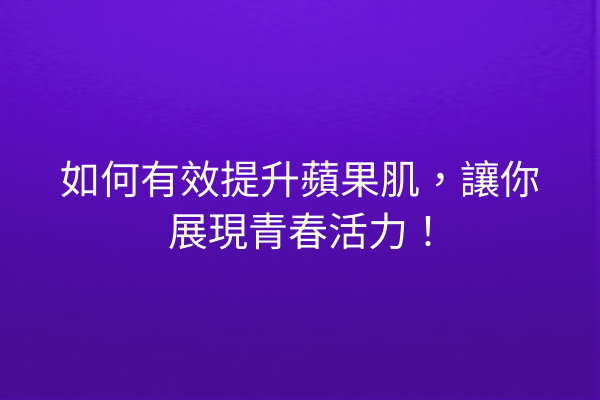 如何有效提升蘋果肌，讓你展現青春活力！