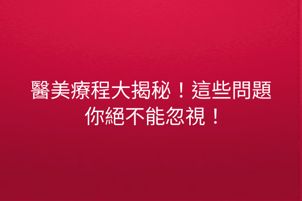 醫美療程大揭秘！這些問題你絕不能忽視！