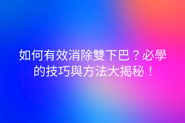 如何有效消除雙下巴？必學的技巧與方法大揭秘！