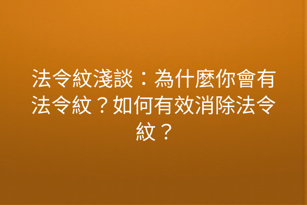 法令紋淺談：為什麼你會有法令紋？如何有效消除法令紋？