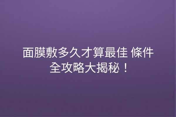 面膜敷多久才算最佳 條件全攻略大揭秘！