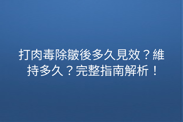 打肉毒除皺後多久見效？維持多久？完整指南解析！