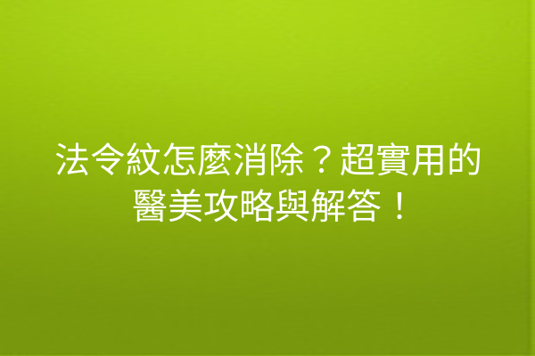 法令紋怎麼消除？超實用的醫美攻略與解答！