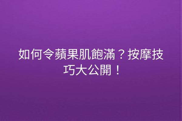 如何令蘋果肌飽滿？按摩技巧大公開！