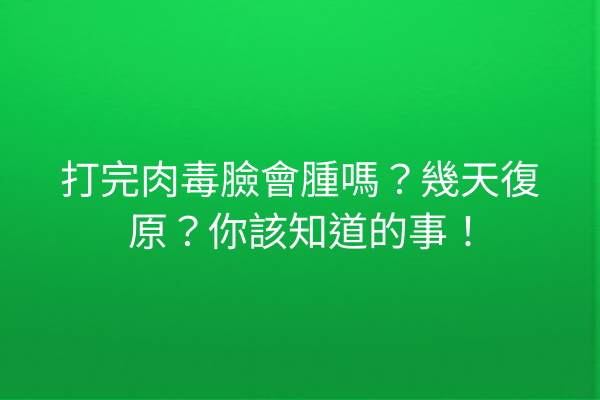 打完肉毒臉會腫嗎？幾天復原？你該知道的事！