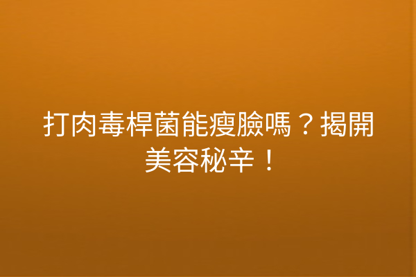 打肉毒桿菌能瘦臉嗎？揭開美容秘辛！