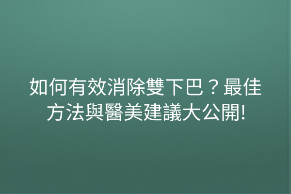 如何有效消除雙下巴？最佳方法與醫美建議大公開!