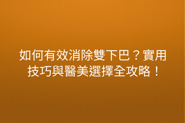 如何有效消除雙下巴？實用技巧與醫美選擇全攻略！