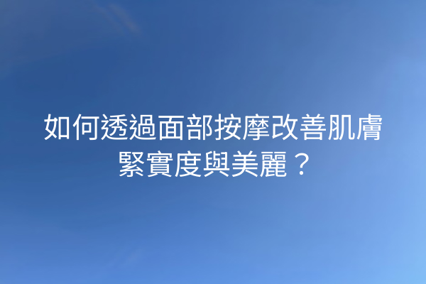 如何透過面部按摩改善肌膚緊實度與美麗？