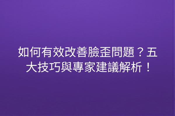 如何有效改善臉歪問題？五大技巧與專家建議解析！