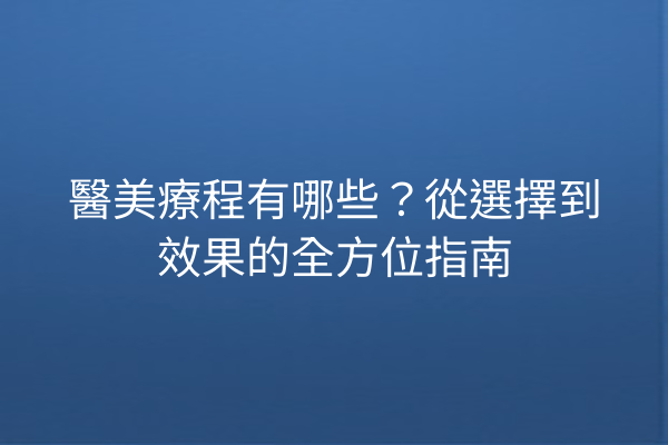 醫美療程有哪些？從選擇到效果的全方位指南