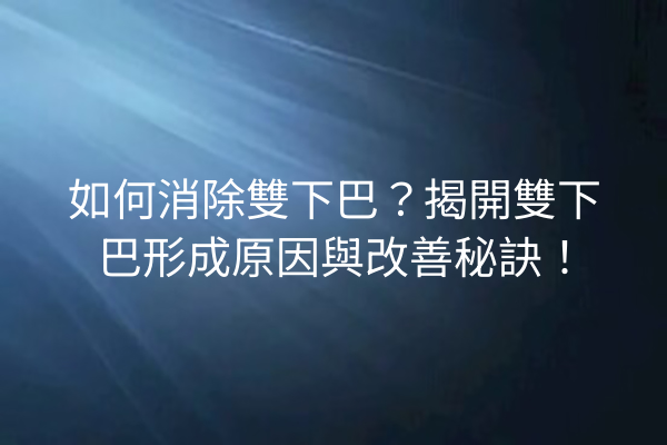 如何消除雙下巴？揭開雙下巴形成原因與改善秘訣！