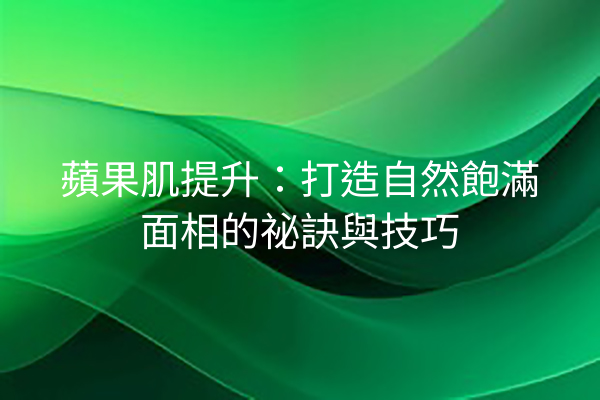 蘋果肌提升：打造自然飽滿面相的祕訣與技巧