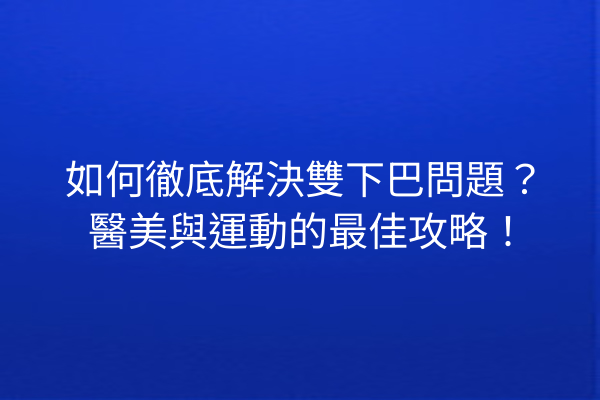 如何徹底解決雙下巴問題？醫美與運動的最佳攻略！