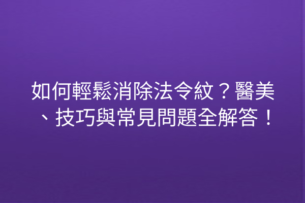 如何輕鬆消除法令紋？醫美、技巧與常見問題全解答！