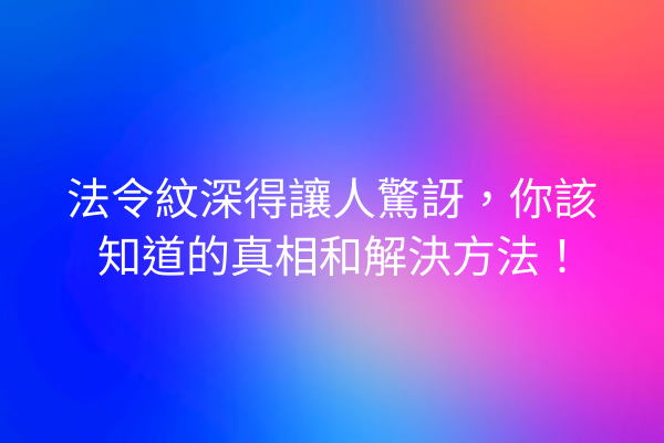 法令紋深得讓人驚訝，你該知道的真相和解決方法！