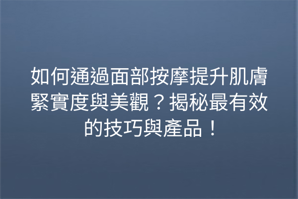 如何通過面部按摩提升肌膚緊實度與美觀？揭秘最有效的技巧與產品！