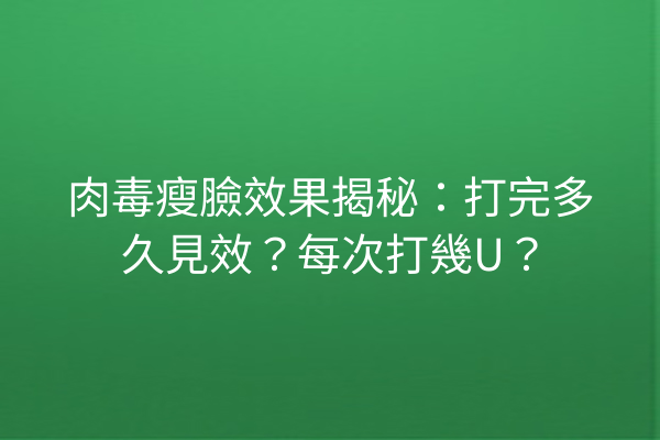 肉毒瘦臉效果揭秘：打完多久見效？每次打幾U？