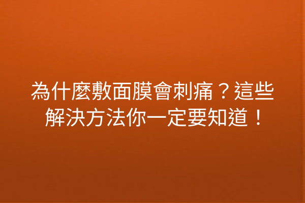 為什麼敷面膜會刺痛？這些解決方法你一定要知道！