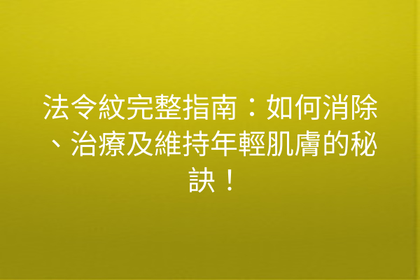 法令紋完整指南：如何消除、治療及維持年輕肌膚的秘訣！