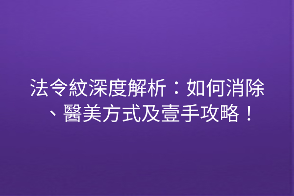 法令紋深度解析：如何消除、醫美方式及壹手攻略！