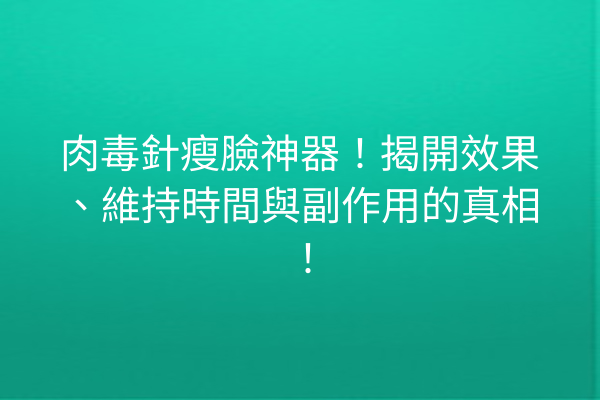 肉毒針瘦臉神器！揭開效果、維持時間與副作用的真相！