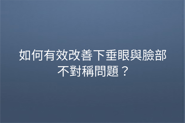 如何有效改善下垂眼與臉部不對稱問題？