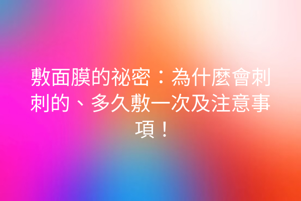 敷面膜的祕密：為什麼會刺刺的、多久敷一次及注意事項！