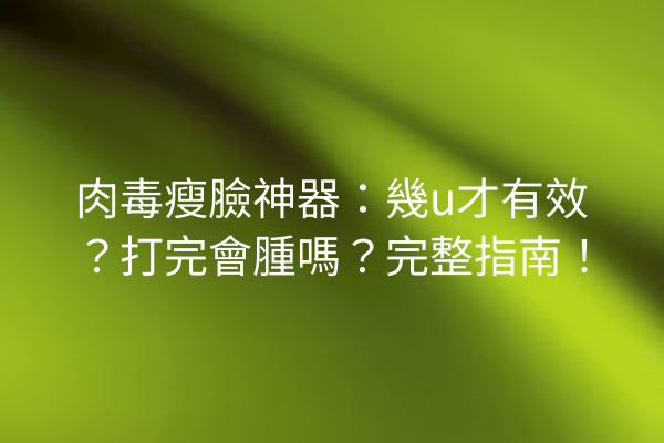 肉毒瘦臉神器：幾u才有效？打完會腫嗎？完整指南！