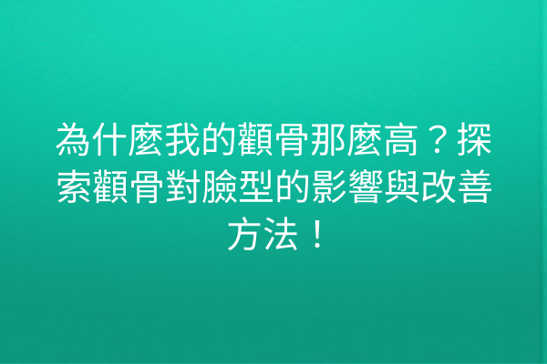 為什麼我的顴骨那麼高？探索顴骨對臉型的影響與改善方法！