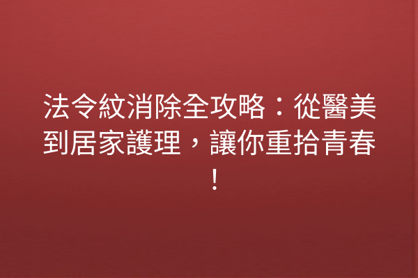 法令紋消除全攻略：從醫美到居家護理，讓你重拾青春！