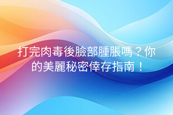 打完肉毒後臉部腫脹嗎？你的美麗秘密倖存指南！