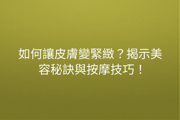 如何讓皮膚變緊緻？揭示美容秘訣與按摩技巧！