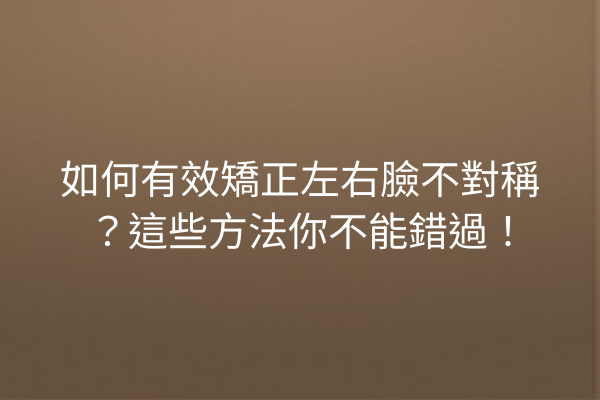 如何有效矯正左右臉不對稱？這些方法你不能錯過！