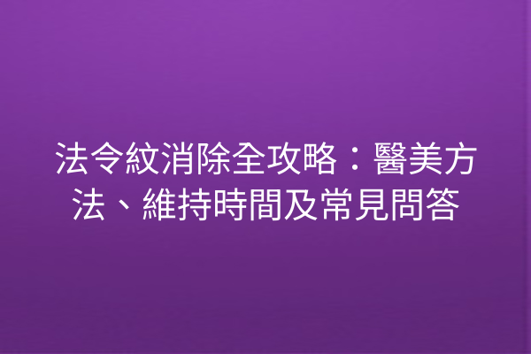 法令紋消除全攻略：醫美方法、維持時間及常見問答