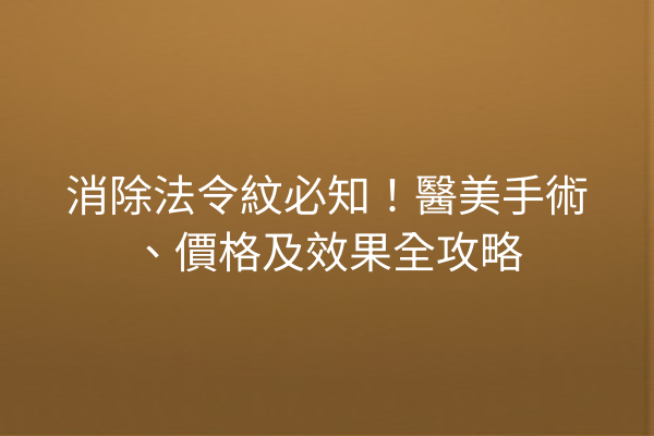 消除法令紋必知！醫美手術、價格及效果全攻略