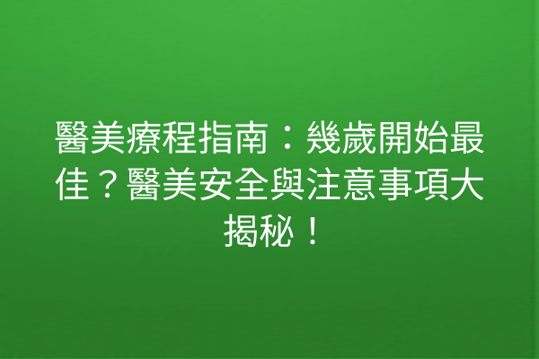 醫美療程指南：幾歲開始最佳？醫美安全與注意事項大揭秘！