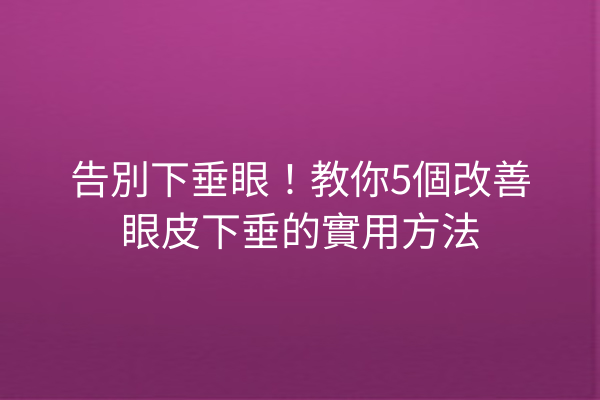 告別下垂眼！教你5個改善眼皮下垂的實用方法