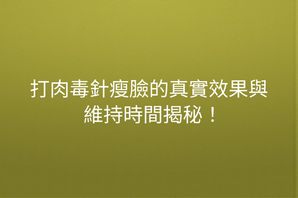 打肉毒針瘦臉的真實效果與維持時間揭秘！